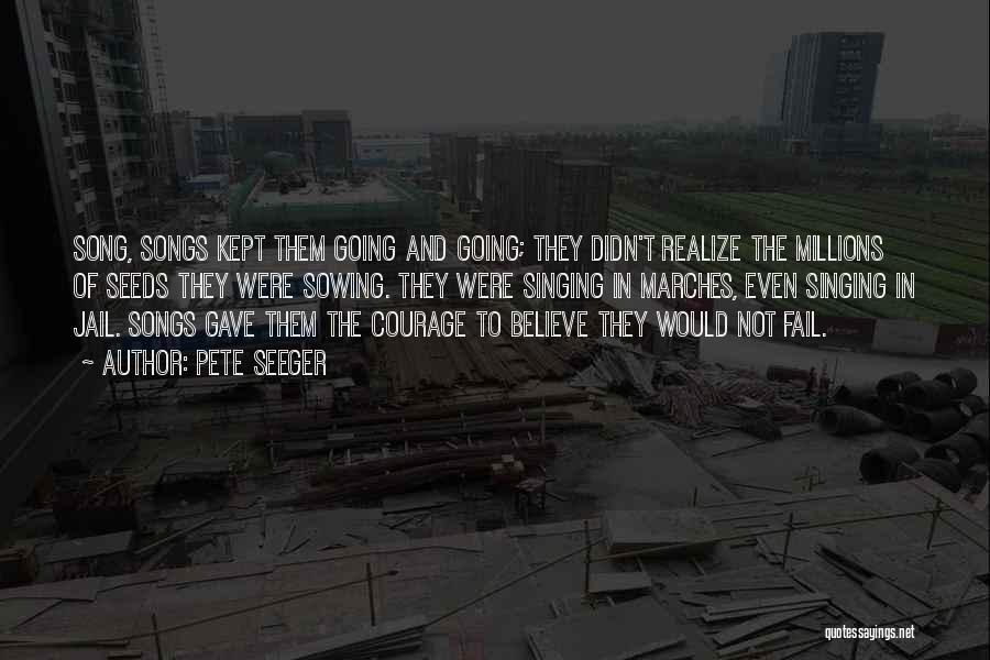 Pete Seeger Quotes: Song, Songs Kept Them Going And Going; They Didn't Realize The Millions Of Seeds They Were Sowing. They Were Singing