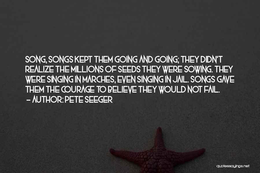 Pete Seeger Quotes: Song, Songs Kept Them Going And Going; They Didn't Realize The Millions Of Seeds They Were Sowing. They Were Singing