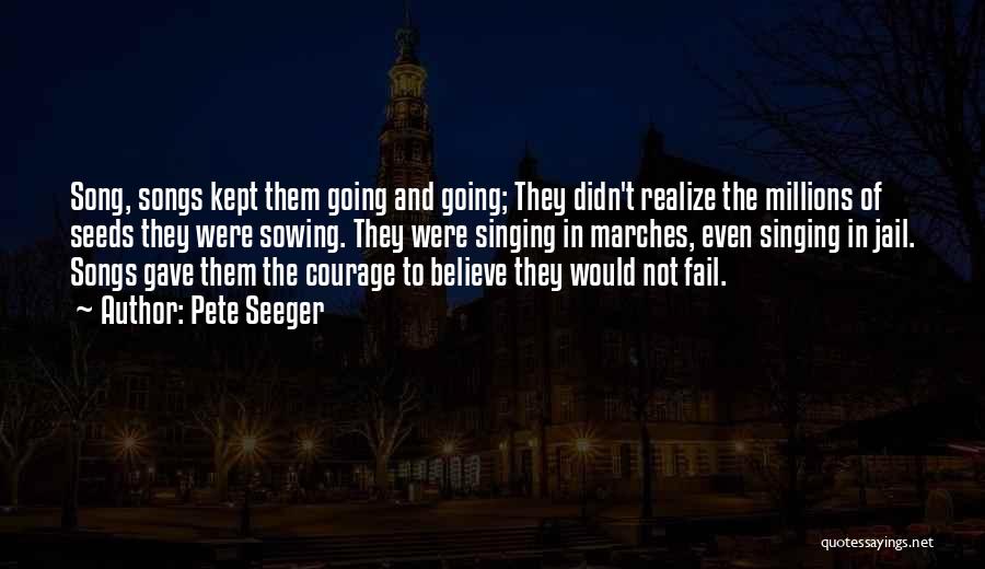 Pete Seeger Quotes: Song, Songs Kept Them Going And Going; They Didn't Realize The Millions Of Seeds They Were Sowing. They Were Singing