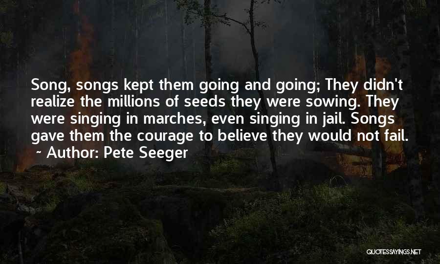 Pete Seeger Quotes: Song, Songs Kept Them Going And Going; They Didn't Realize The Millions Of Seeds They Were Sowing. They Were Singing