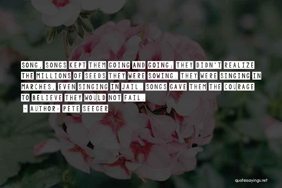 Pete Seeger Quotes: Song, Songs Kept Them Going And Going; They Didn't Realize The Millions Of Seeds They Were Sowing. They Were Singing