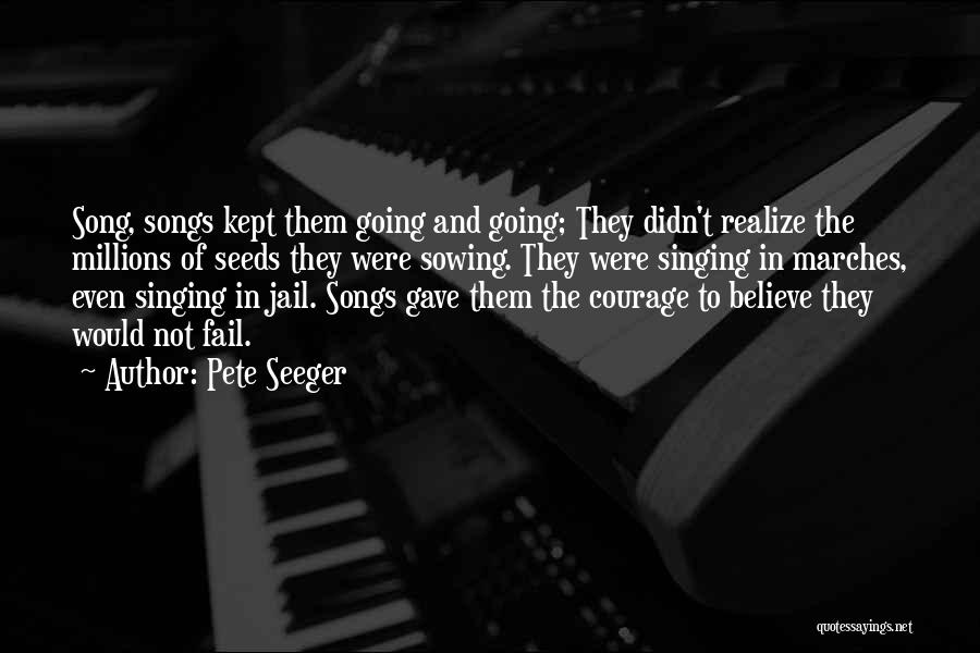 Pete Seeger Quotes: Song, Songs Kept Them Going And Going; They Didn't Realize The Millions Of Seeds They Were Sowing. They Were Singing