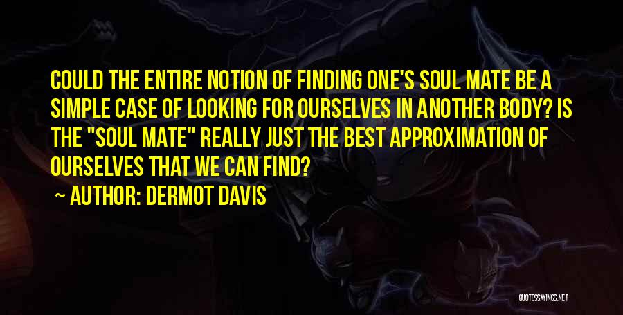 Dermot Davis Quotes: Could The Entire Notion Of Finding One's Soul Mate Be A Simple Case Of Looking For Ourselves In Another Body?