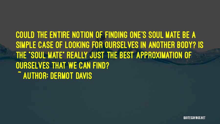 Dermot Davis Quotes: Could The Entire Notion Of Finding One's Soul Mate Be A Simple Case Of Looking For Ourselves In Another Body?