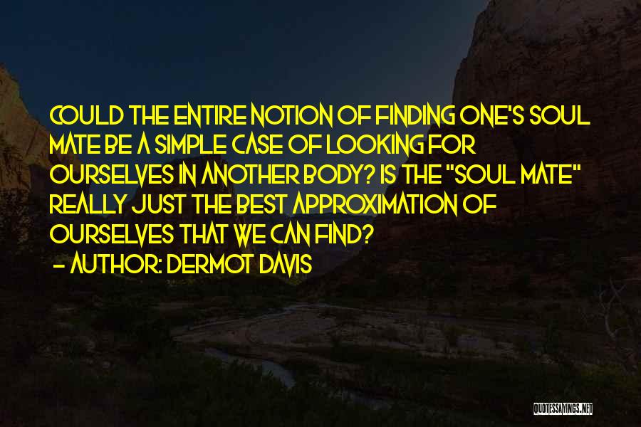 Dermot Davis Quotes: Could The Entire Notion Of Finding One's Soul Mate Be A Simple Case Of Looking For Ourselves In Another Body?