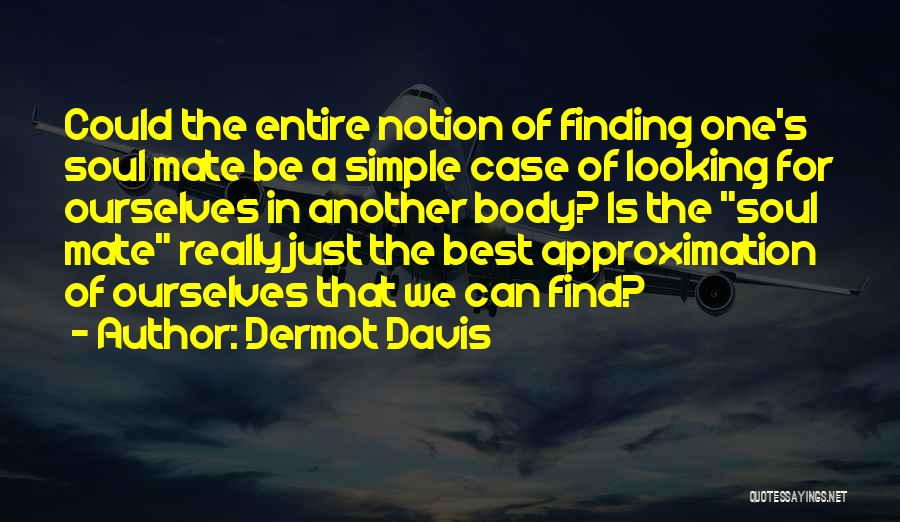 Dermot Davis Quotes: Could The Entire Notion Of Finding One's Soul Mate Be A Simple Case Of Looking For Ourselves In Another Body?