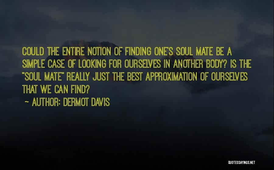 Dermot Davis Quotes: Could The Entire Notion Of Finding One's Soul Mate Be A Simple Case Of Looking For Ourselves In Another Body?