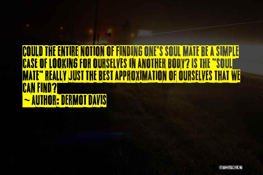 Dermot Davis Quotes: Could The Entire Notion Of Finding One's Soul Mate Be A Simple Case Of Looking For Ourselves In Another Body?