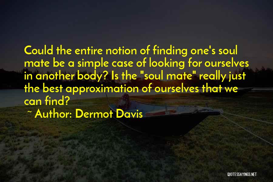 Dermot Davis Quotes: Could The Entire Notion Of Finding One's Soul Mate Be A Simple Case Of Looking For Ourselves In Another Body?