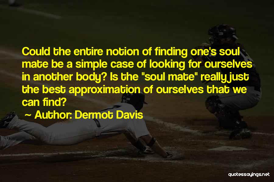 Dermot Davis Quotes: Could The Entire Notion Of Finding One's Soul Mate Be A Simple Case Of Looking For Ourselves In Another Body?