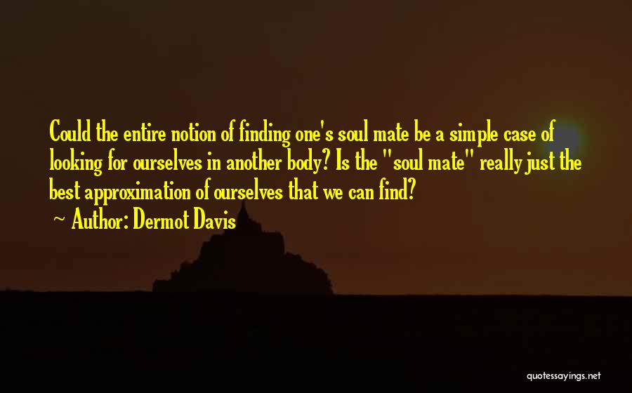 Dermot Davis Quotes: Could The Entire Notion Of Finding One's Soul Mate Be A Simple Case Of Looking For Ourselves In Another Body?