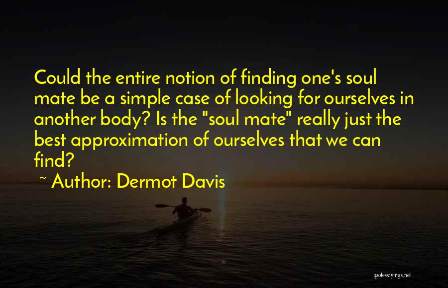 Dermot Davis Quotes: Could The Entire Notion Of Finding One's Soul Mate Be A Simple Case Of Looking For Ourselves In Another Body?