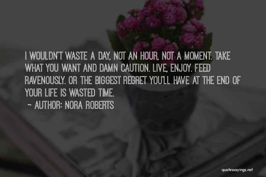 Nora Roberts Quotes: I Wouldn't Waste A Day, Not An Hour, Not A Moment. Take What You Want And Damn Caution. Live, Enjoy.