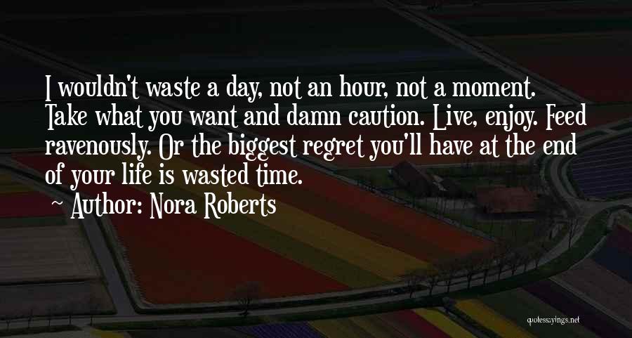 Nora Roberts Quotes: I Wouldn't Waste A Day, Not An Hour, Not A Moment. Take What You Want And Damn Caution. Live, Enjoy.