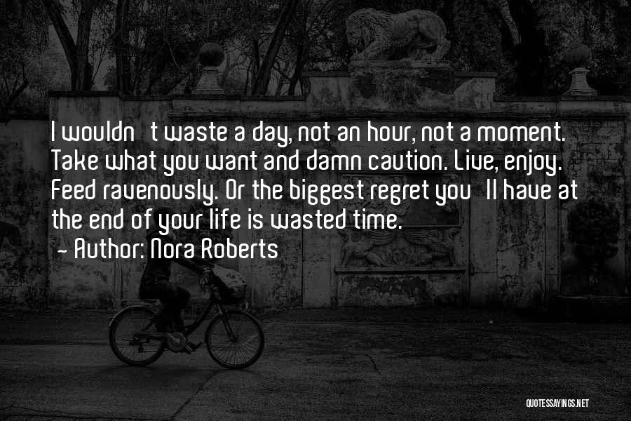 Nora Roberts Quotes: I Wouldn't Waste A Day, Not An Hour, Not A Moment. Take What You Want And Damn Caution. Live, Enjoy.