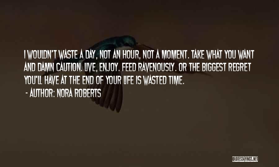 Nora Roberts Quotes: I Wouldn't Waste A Day, Not An Hour, Not A Moment. Take What You Want And Damn Caution. Live, Enjoy.