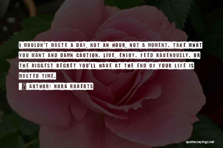 Nora Roberts Quotes: I Wouldn't Waste A Day, Not An Hour, Not A Moment. Take What You Want And Damn Caution. Live, Enjoy.