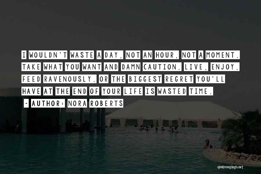 Nora Roberts Quotes: I Wouldn't Waste A Day, Not An Hour, Not A Moment. Take What You Want And Damn Caution. Live, Enjoy.