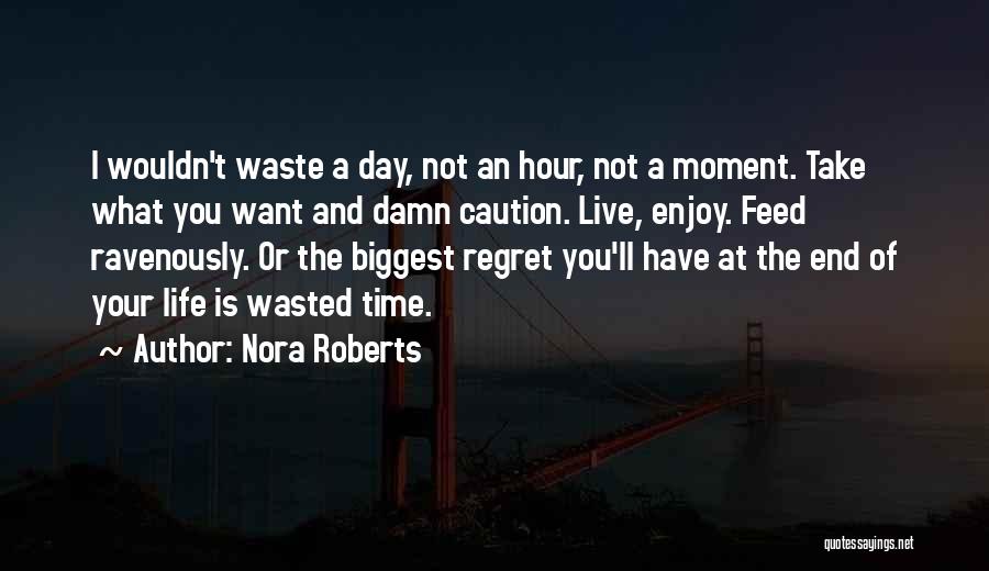 Nora Roberts Quotes: I Wouldn't Waste A Day, Not An Hour, Not A Moment. Take What You Want And Damn Caution. Live, Enjoy.