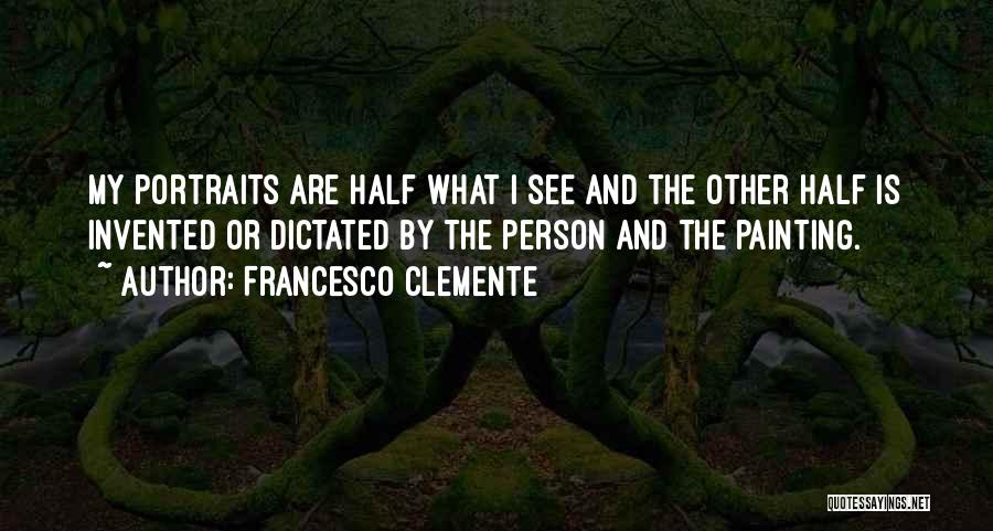 Francesco Clemente Quotes: My Portraits Are Half What I See And The Other Half Is Invented Or Dictated By The Person And The