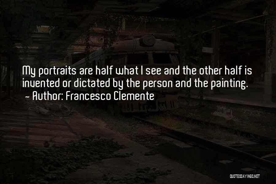 Francesco Clemente Quotes: My Portraits Are Half What I See And The Other Half Is Invented Or Dictated By The Person And The