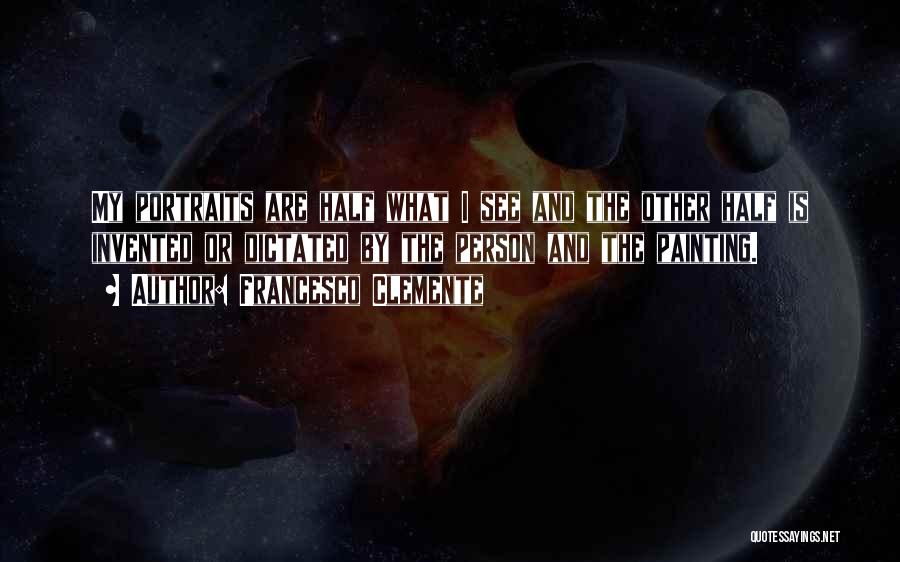 Francesco Clemente Quotes: My Portraits Are Half What I See And The Other Half Is Invented Or Dictated By The Person And The
