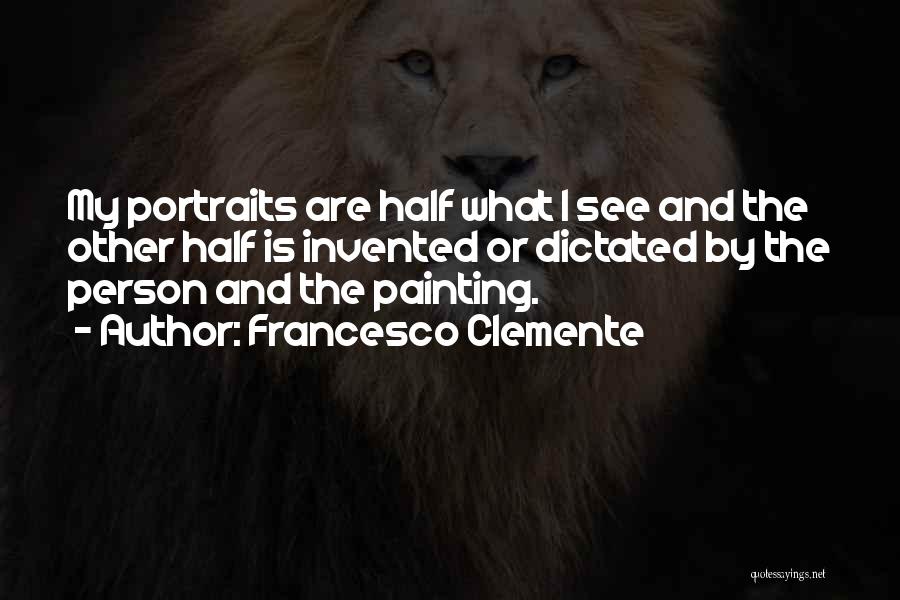 Francesco Clemente Quotes: My Portraits Are Half What I See And The Other Half Is Invented Or Dictated By The Person And The