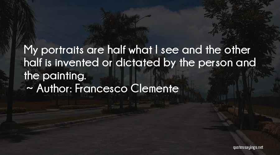 Francesco Clemente Quotes: My Portraits Are Half What I See And The Other Half Is Invented Or Dictated By The Person And The