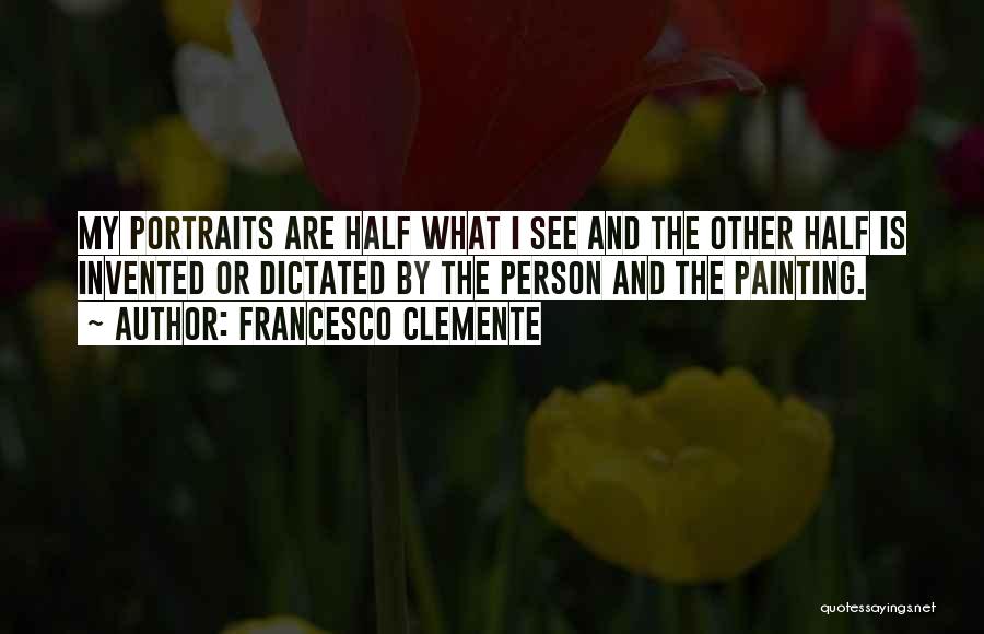 Francesco Clemente Quotes: My Portraits Are Half What I See And The Other Half Is Invented Or Dictated By The Person And The