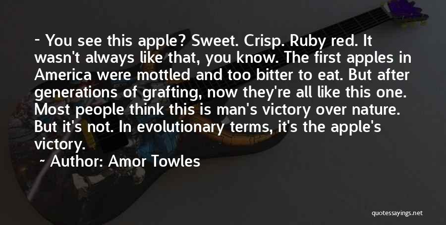 Amor Towles Quotes: - You See This Apple? Sweet. Crisp. Ruby Red. It Wasn't Always Like That, You Know. The First Apples In