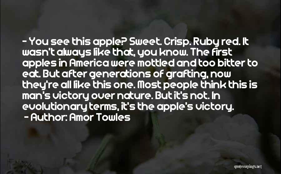 Amor Towles Quotes: - You See This Apple? Sweet. Crisp. Ruby Red. It Wasn't Always Like That, You Know. The First Apples In
