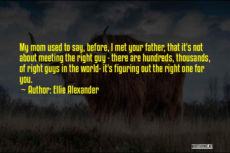 Ellie Alexander Quotes: My Mom Used To Say, Before, I Met Your Father, That It's Not About Meeting The Right Guy - There