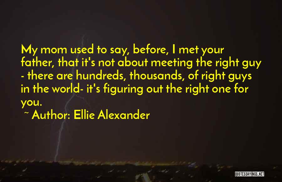 Ellie Alexander Quotes: My Mom Used To Say, Before, I Met Your Father, That It's Not About Meeting The Right Guy - There