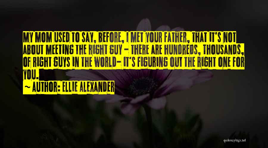 Ellie Alexander Quotes: My Mom Used To Say, Before, I Met Your Father, That It's Not About Meeting The Right Guy - There