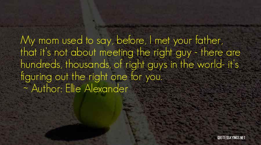 Ellie Alexander Quotes: My Mom Used To Say, Before, I Met Your Father, That It's Not About Meeting The Right Guy - There