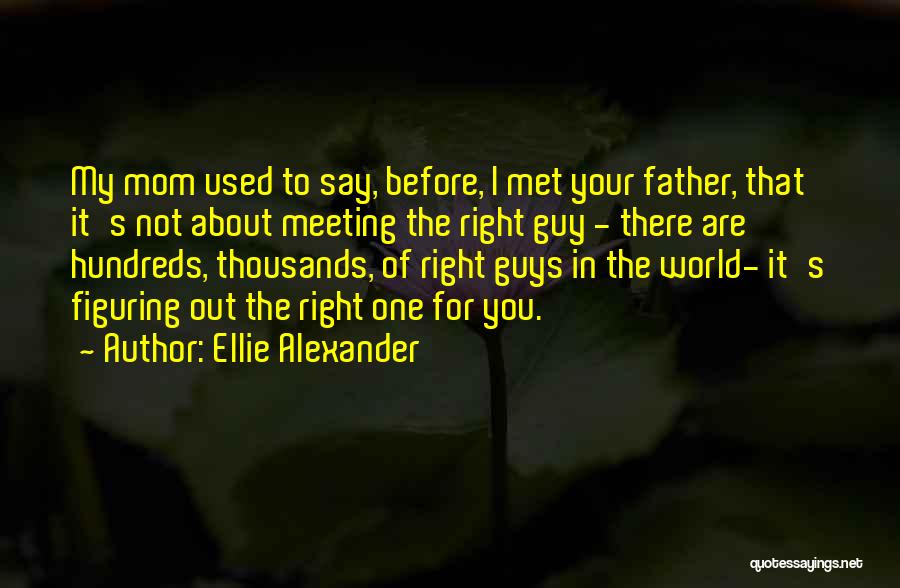 Ellie Alexander Quotes: My Mom Used To Say, Before, I Met Your Father, That It's Not About Meeting The Right Guy - There