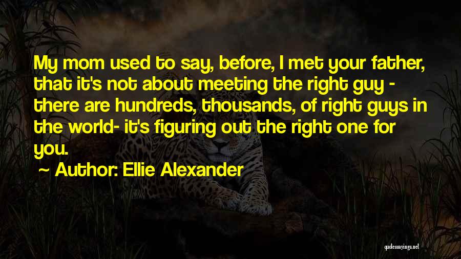 Ellie Alexander Quotes: My Mom Used To Say, Before, I Met Your Father, That It's Not About Meeting The Right Guy - There