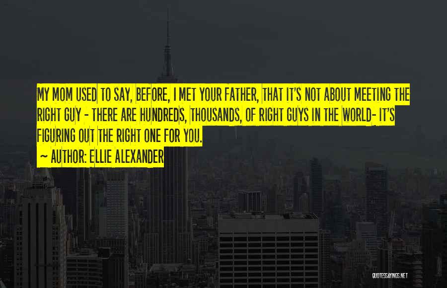 Ellie Alexander Quotes: My Mom Used To Say, Before, I Met Your Father, That It's Not About Meeting The Right Guy - There