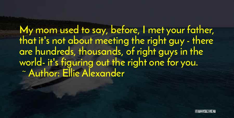 Ellie Alexander Quotes: My Mom Used To Say, Before, I Met Your Father, That It's Not About Meeting The Right Guy - There