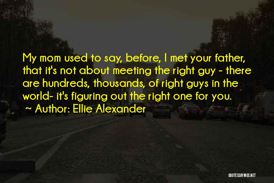 Ellie Alexander Quotes: My Mom Used To Say, Before, I Met Your Father, That It's Not About Meeting The Right Guy - There