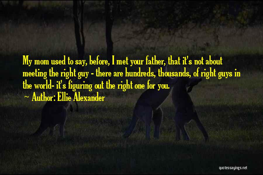 Ellie Alexander Quotes: My Mom Used To Say, Before, I Met Your Father, That It's Not About Meeting The Right Guy - There