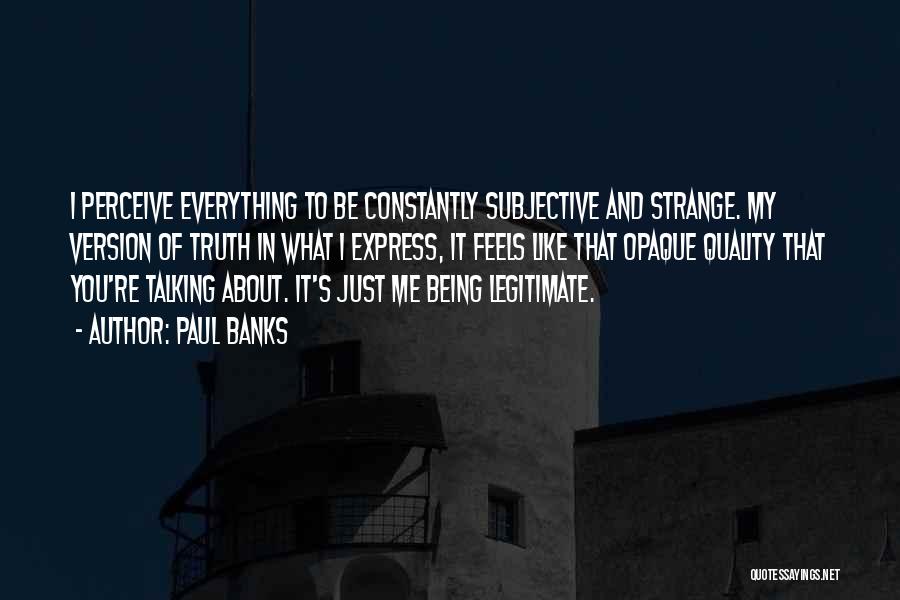 Paul Banks Quotes: I Perceive Everything To Be Constantly Subjective And Strange. My Version Of Truth In What I Express, It Feels Like