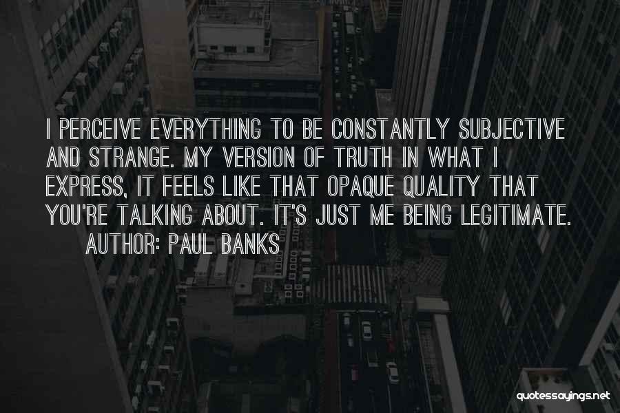 Paul Banks Quotes: I Perceive Everything To Be Constantly Subjective And Strange. My Version Of Truth In What I Express, It Feels Like