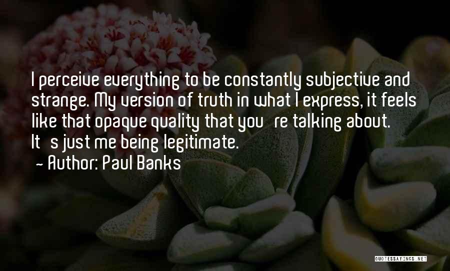 Paul Banks Quotes: I Perceive Everything To Be Constantly Subjective And Strange. My Version Of Truth In What I Express, It Feels Like