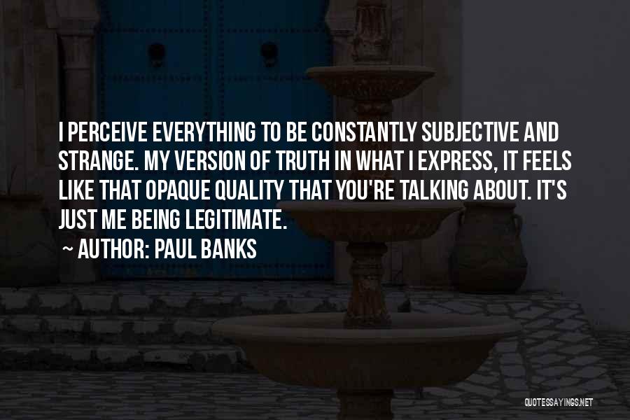 Paul Banks Quotes: I Perceive Everything To Be Constantly Subjective And Strange. My Version Of Truth In What I Express, It Feels Like