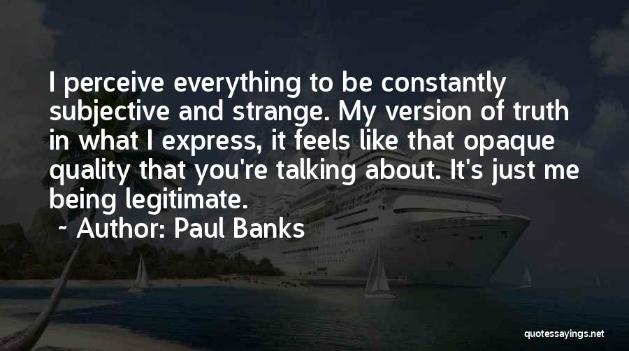 Paul Banks Quotes: I Perceive Everything To Be Constantly Subjective And Strange. My Version Of Truth In What I Express, It Feels Like