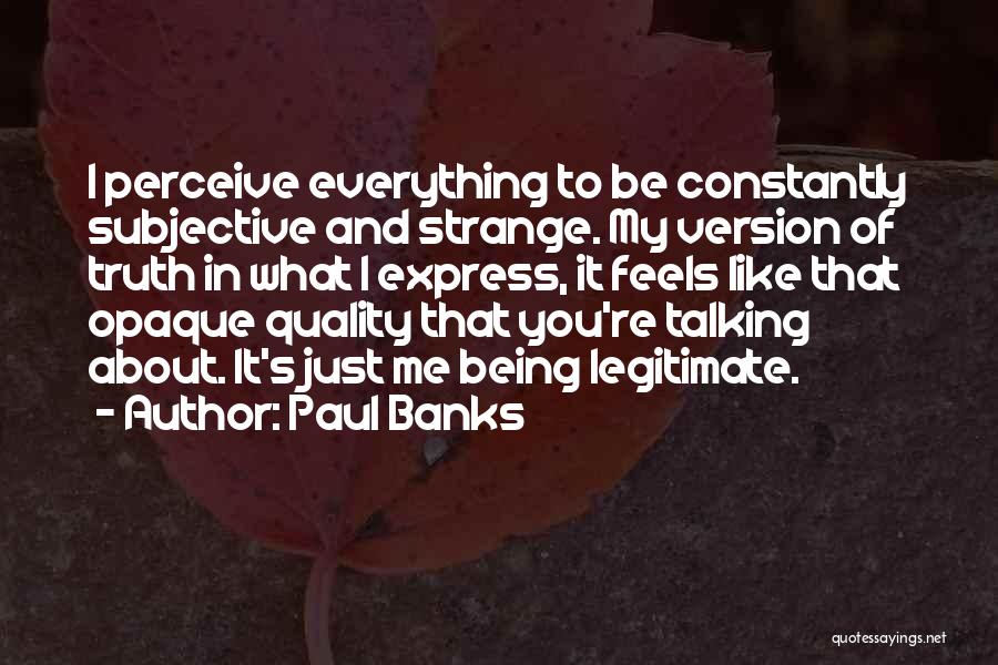 Paul Banks Quotes: I Perceive Everything To Be Constantly Subjective And Strange. My Version Of Truth In What I Express, It Feels Like