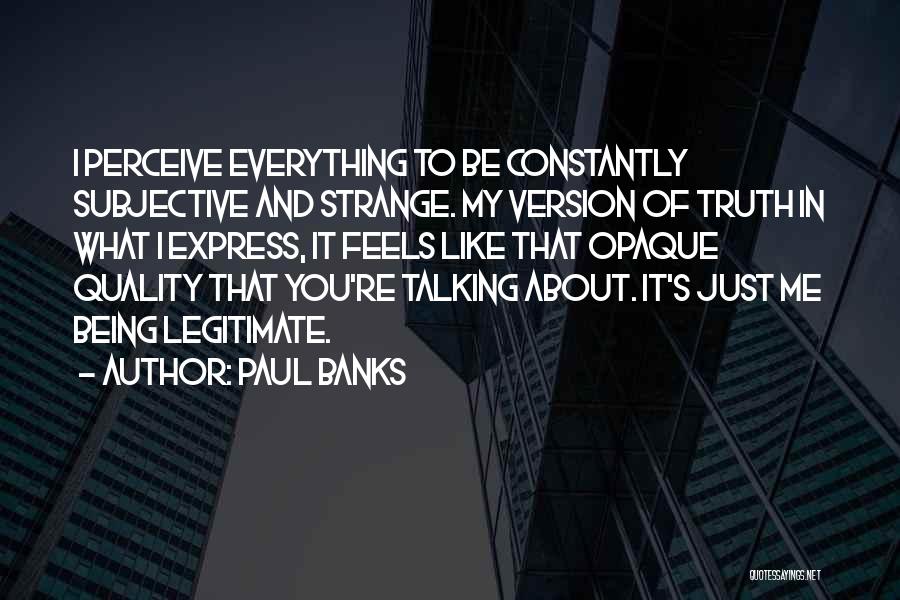 Paul Banks Quotes: I Perceive Everything To Be Constantly Subjective And Strange. My Version Of Truth In What I Express, It Feels Like