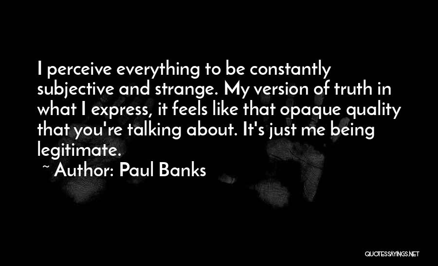 Paul Banks Quotes: I Perceive Everything To Be Constantly Subjective And Strange. My Version Of Truth In What I Express, It Feels Like