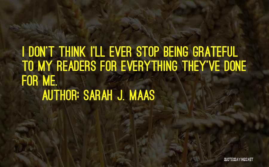 Sarah J. Maas Quotes: I Don't Think I'll Ever Stop Being Grateful To My Readers For Everything They've Done For Me.